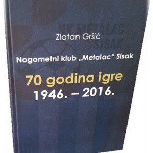 &#x201E;Nogometni klub Metalac Sisak  70 godina igre, 1946-2016&#x201C;